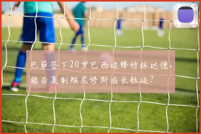 巴萨签下20岁巴西边锋特林达德,能否复制维尼修斯成长轨迹?