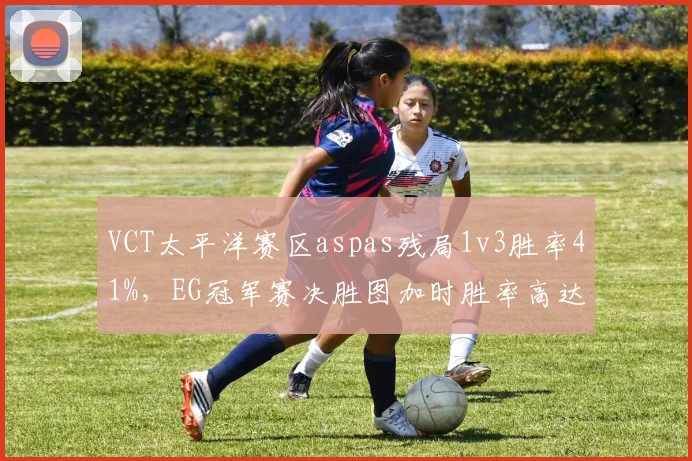 VCT太平洋赛区aspas残局1v3胜率41%,EG冠军赛决胜图加时胜率高达72%__br_