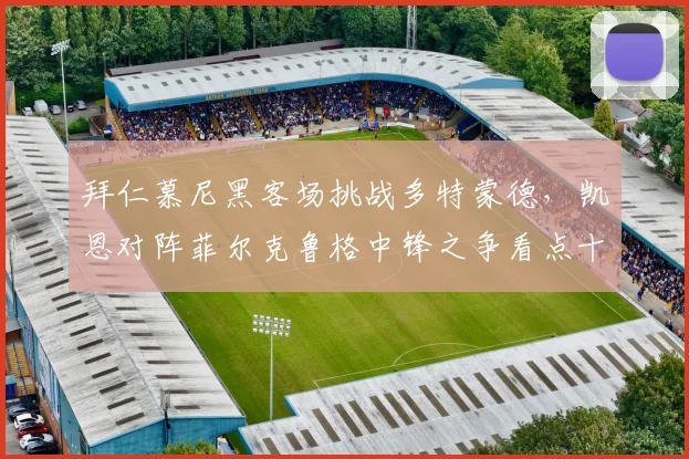 拜仁慕尼黑客场挑战多特蒙德,凯恩对阵菲尔克鲁格中锋之争看点十足