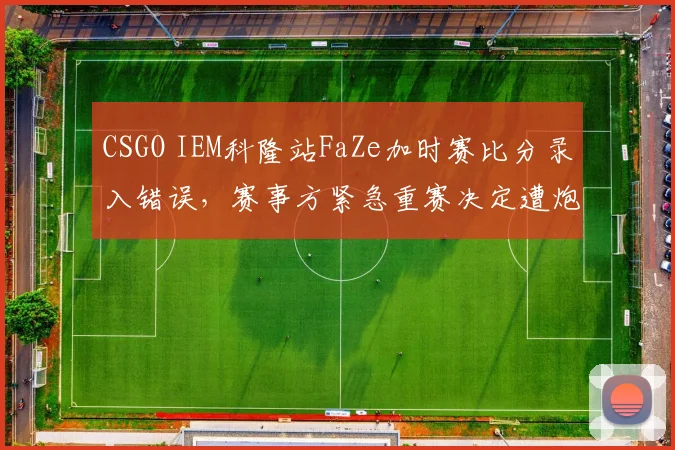 CSGO IEM科隆站FaZe加时赛比分录入错误,赛事方紧急重赛决定遭炮轰