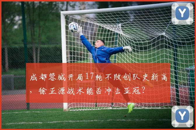 成都蓉城开局17轮不败创队史新高,徐正源战术能否冲击亚冠?