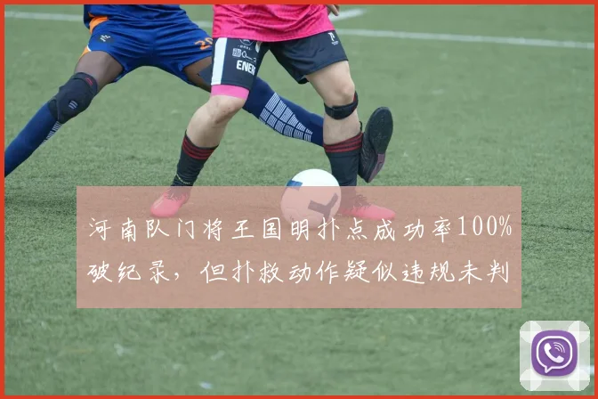河南队门将王国明扑点成功率100%破纪录,但扑救动作疑似违规未判