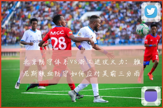 北京防守体系vs浙江进攻火力：雅尼斯铁血防守如何应对吴前三分雨？